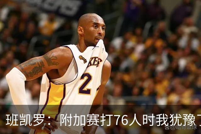 班凯罗：附加赛打76人时我犹豫了 当我犹豫时就不可能打得好